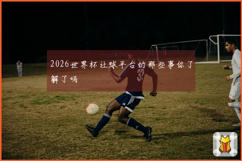 2026世界杯让球平台的那些事你了解了吗