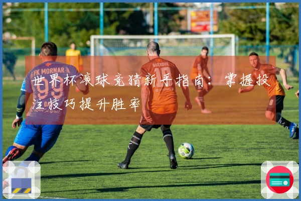 世界杯滚球竞猜新手指南：掌握投注技巧提升胜率