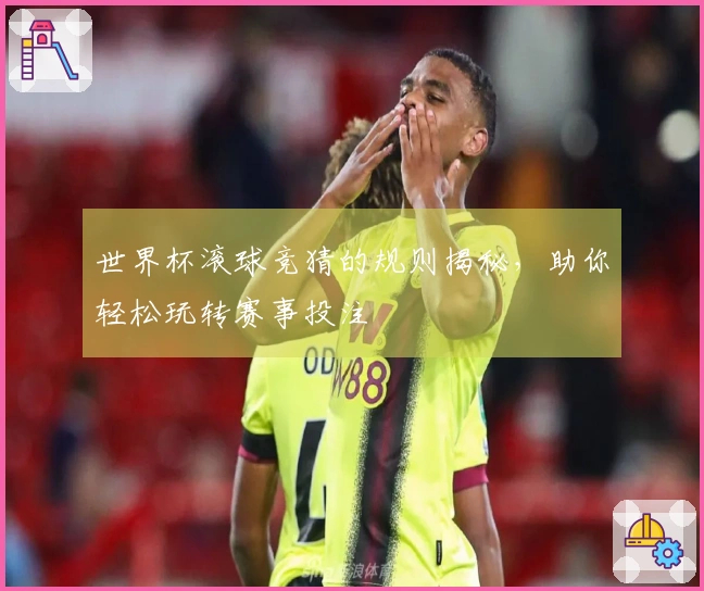 世界杯滚球竞猜的规则揭秘，助你轻松玩转赛事投注