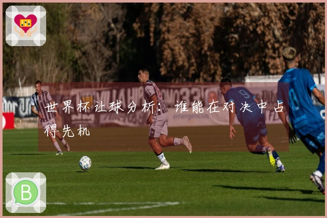 世界杯让球分析：谁能在对决中占得先机