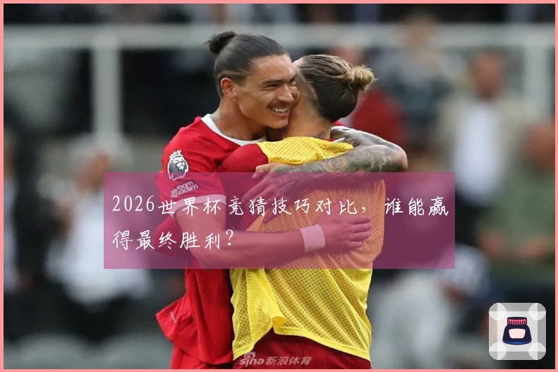 2026世界杯竞猜技巧对比，谁能赢得最终胜利？