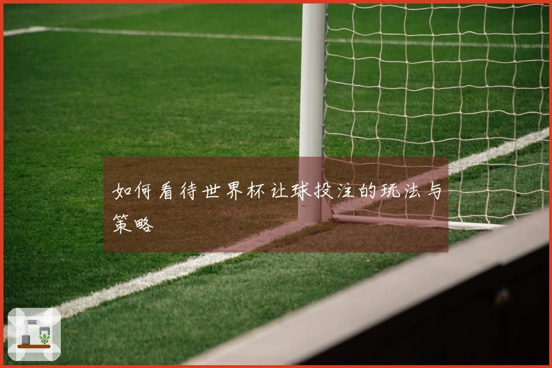 如何看待世界杯让球投注的玩法与策略