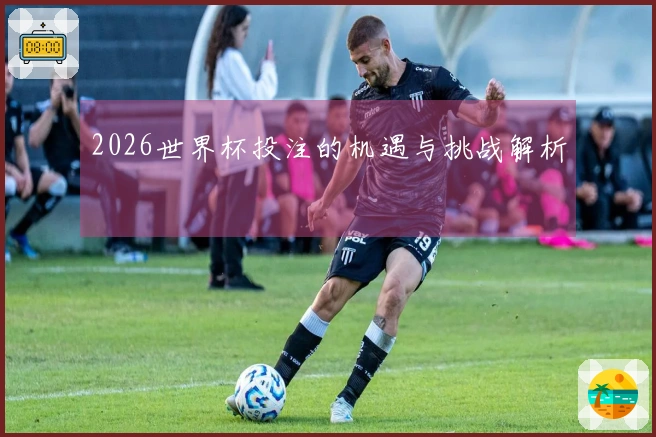 2026世界杯投注的机遇与挑战解析