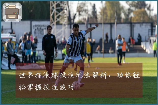 世界杯滚球投注玩法解析，助你轻松掌握投注技巧