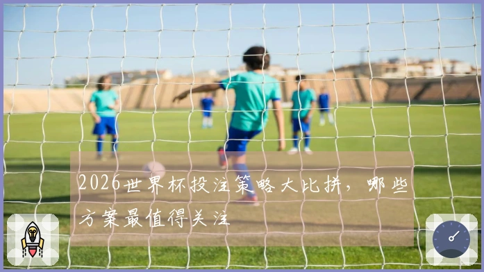 2026世界杯投注策略大比拼，哪些方案最值得关注