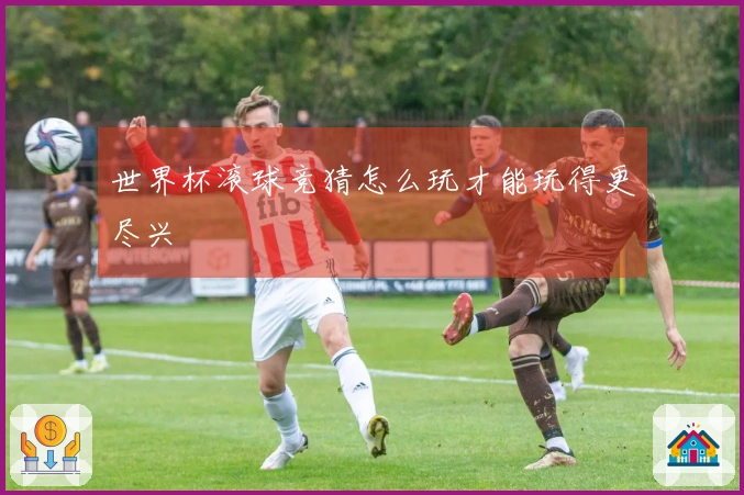 世界杯滚球竞猜怎么玩才能玩得更尽兴