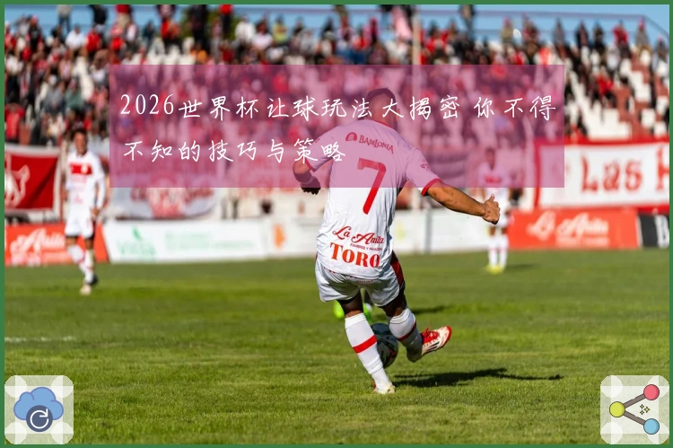 2026世界杯让球玩法大揭密 你不得不知的技巧与策略