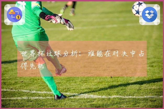 世界杯让球分析：谁能在对决中占得先机