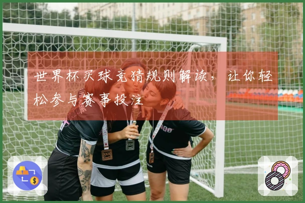 世界杯买球竞猜规则解读，让你轻松参与赛事投注