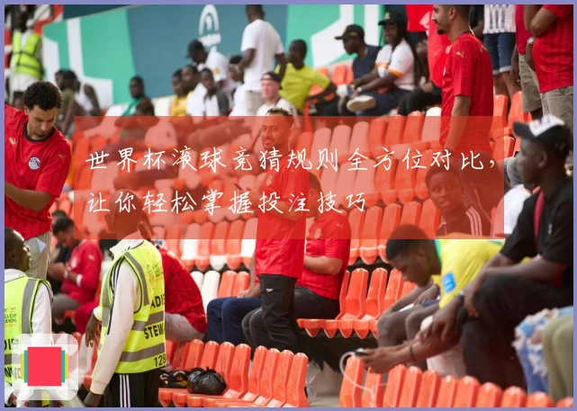 世界杯滚球竞猜规则全方位对比，让你轻松掌握投注技巧