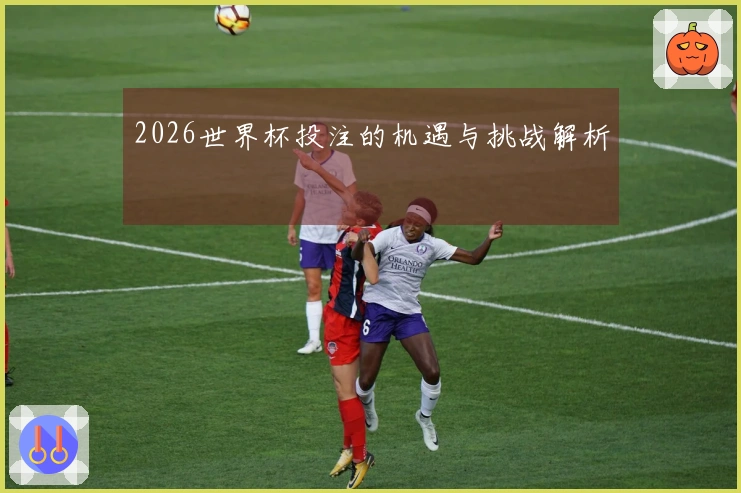 2026世界杯投注的机遇与挑战解析