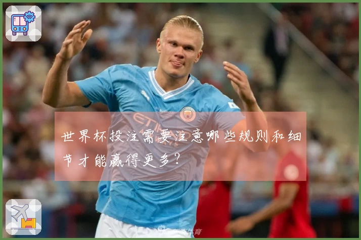 世界杯投注需要注意哪些规则和细节才能赢得更多？