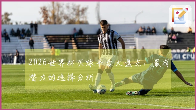 2026世界杯买球平台大盘点，最有潜力的选择分析