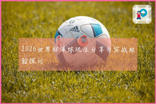 2026世界杯滚球玩法分享与实战经验探讨