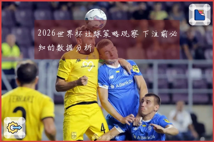 2026世界杯让球策略观察 下注前必知的数据分析