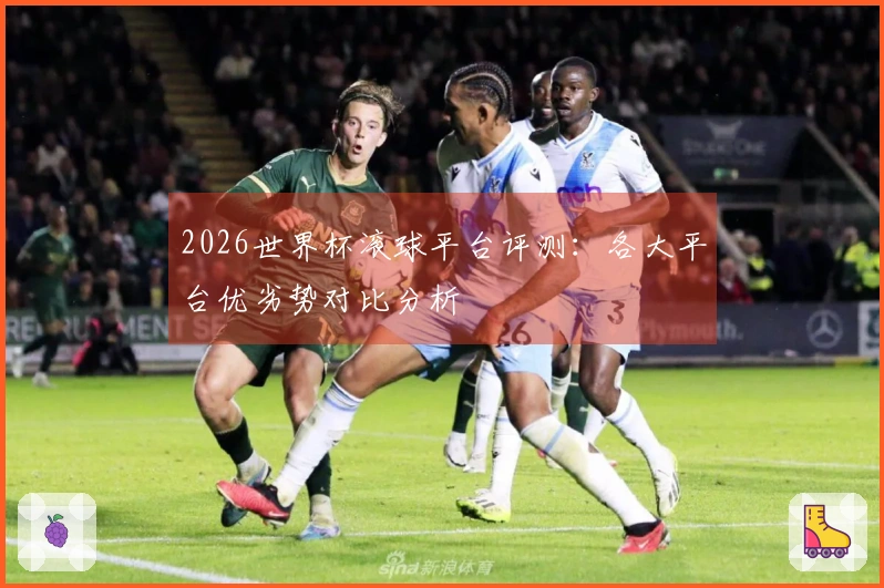 2026世界杯滚球平台评测：各大平台优劣势对比分析