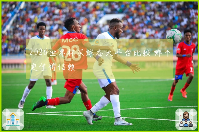 2026世界杯买球各大平台比较 哪个更值得信赖