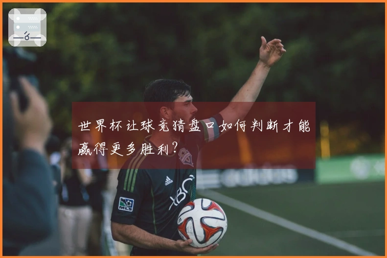 世界杯让球竞猜盘口如何判断才能赢得更多胜利？