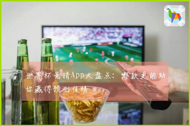 世界杯竞猜App大盘点：哪款更能助你赢得预测佳绩