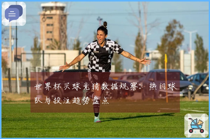世界杯买球竞猜数据观察：热门球队与投注趋势盘点