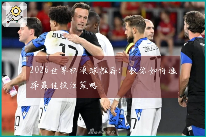 2026世界杯滚球推荐：教你如何选择最佳投注策略
