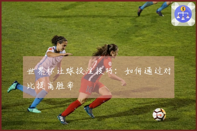 世界杯让球投注技巧：如何通过对比提高胜率
