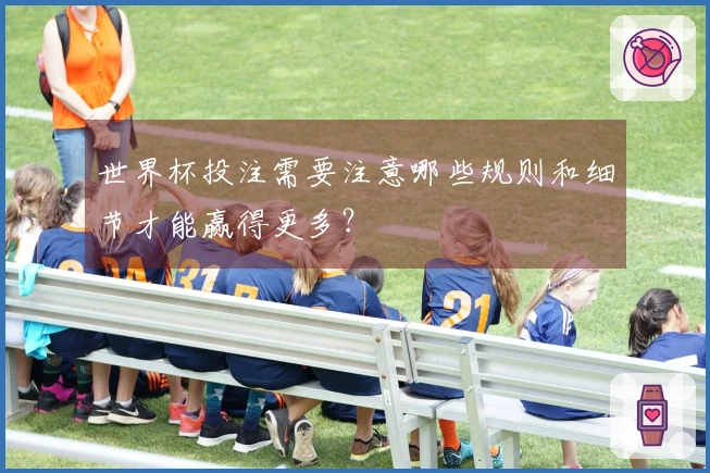 世界杯投注需要注意哪些规则和细节才能赢得更多？