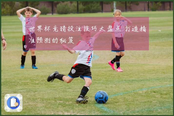 世界杯竞猜投注技巧大盘点 打造精准预测的秘笈