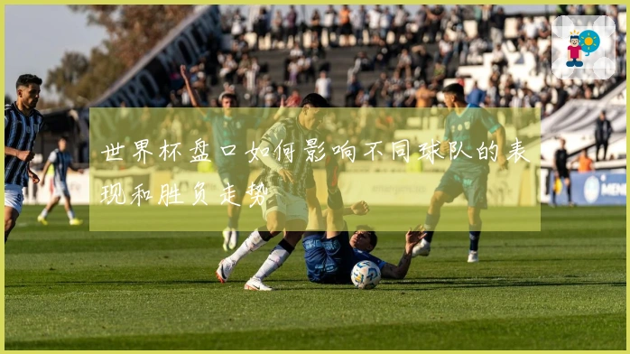 世界杯盘口如何影响不同球队的表现和胜负走势