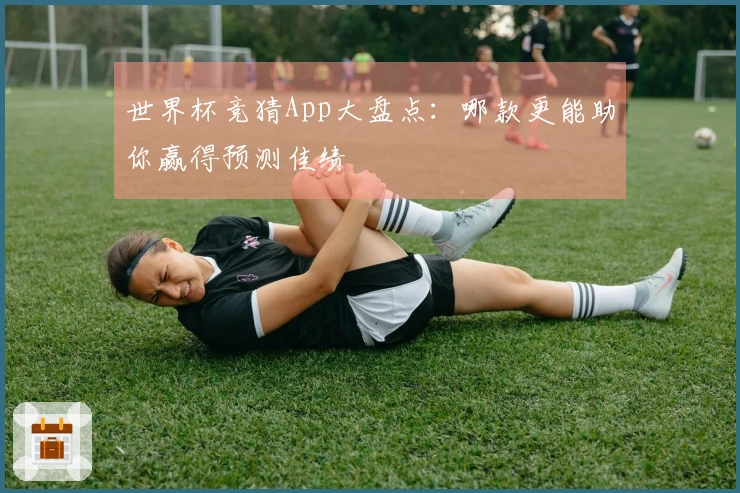 世界杯竞猜App大盘点：哪款更能助你赢得预测佳绩