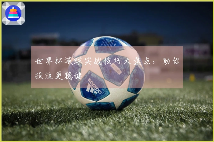 世界杯滚球实战技巧大盘点，助你投注更稳健