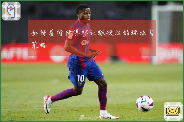 如何看待世界杯让球投注的玩法与策略