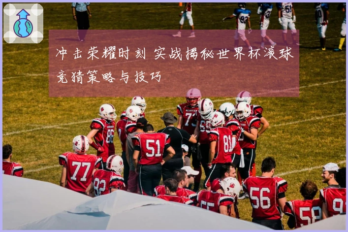 冲击荣耀时刻 实战揭秘世界杯滚球竞猜策略与技巧