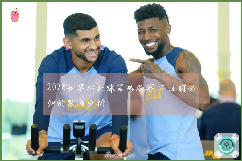 2026世界杯让球策略观察 下注前必知的数据分析