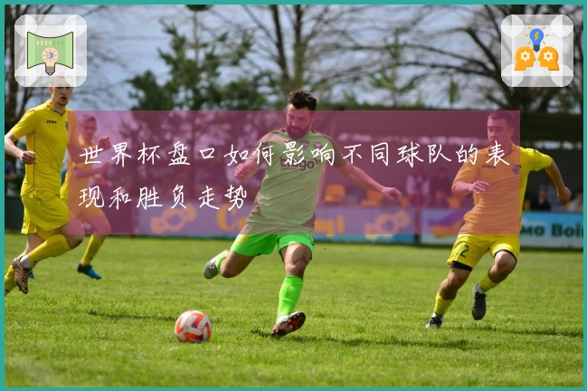 世界杯盘口如何影响不同球队的表现和胜负走势