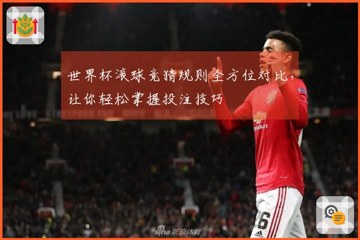 世界杯滚球竞猜规则全方位对比,让你轻松掌握投注技巧