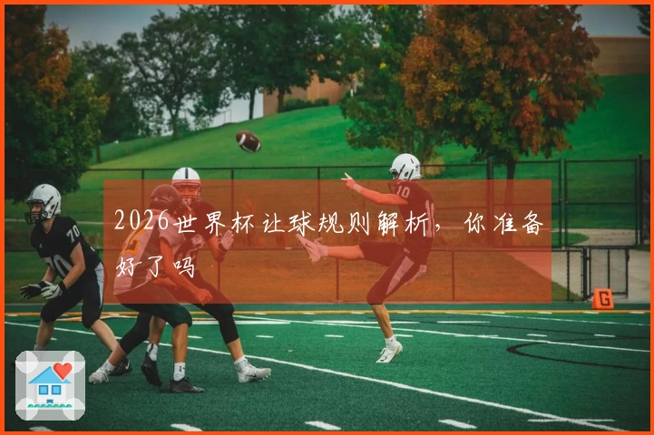 2026世界杯让球规则解析，你准备好了吗