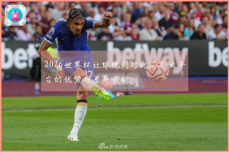 2026世界杯让球规则对比：各大平台的优势与差异分析