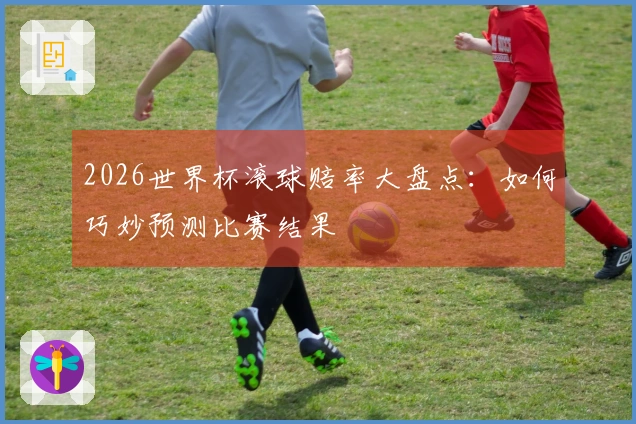 2026世界杯滚球赔率大盘点：如何巧妙预测比赛结果
