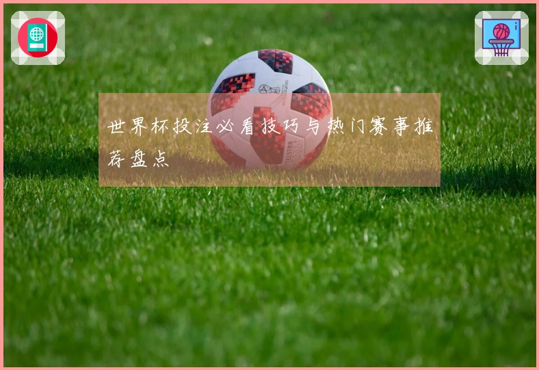 世界杯投注必看技巧与热门赛事推荐盘点