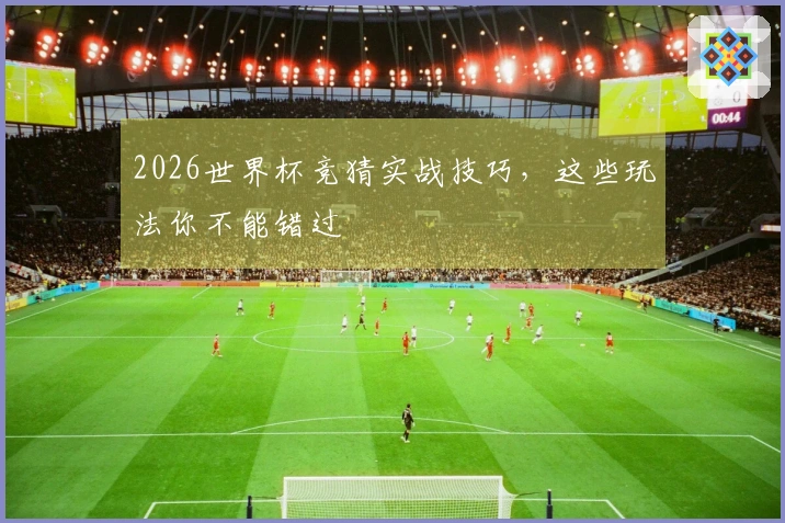 2026世界杯竞猜实战技巧，这些玩法你不能错过